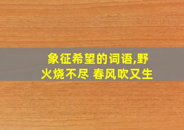 象征希望的词语,野火烧不尽 春风吹又生